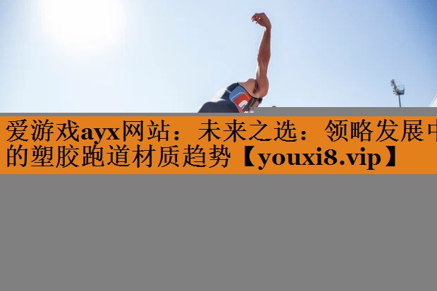 爱游戏ayx网站：未来之选：领略发展中的塑胶跑道材质趋势