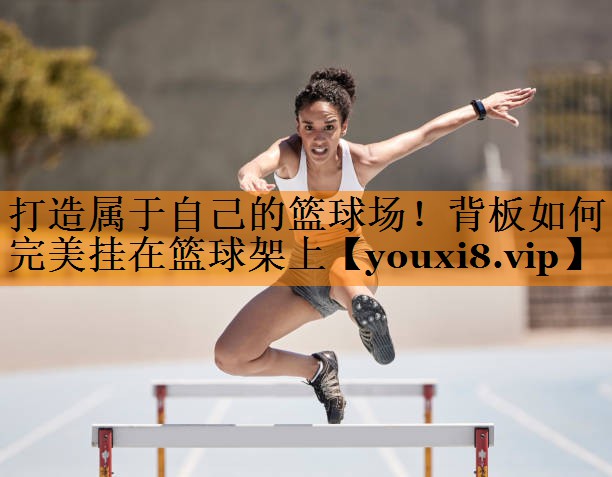 打造属于自己的篮球场！背板如何完美挂在篮球架上