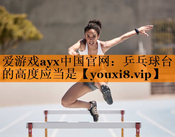 爱游戏ayx中国官网：乒乓球台的高度应当是