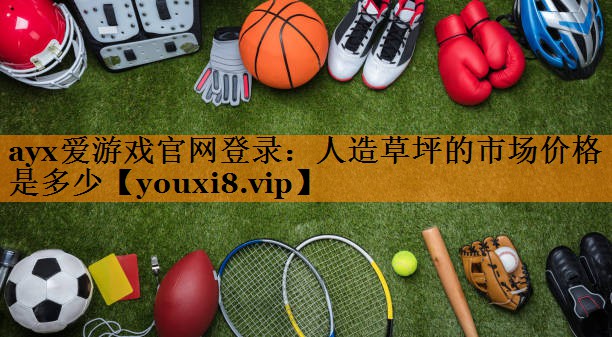 ayx爱游戏官网登录：人造草坪的市场价格是多少