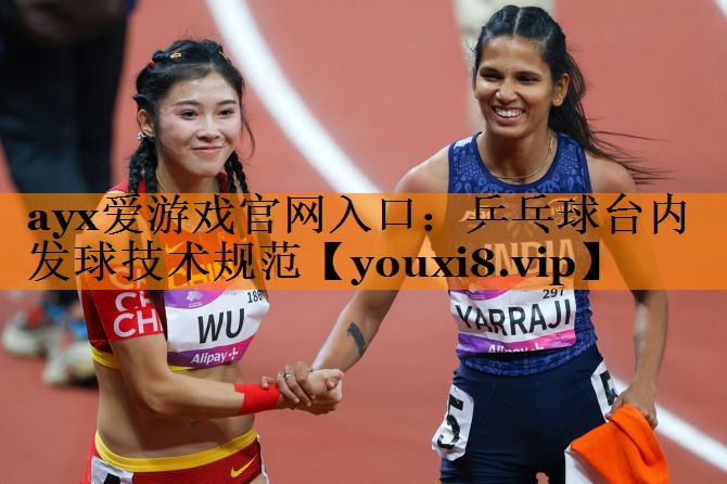 ayx爱游戏官网入口：乒乓球台内发球技术规范