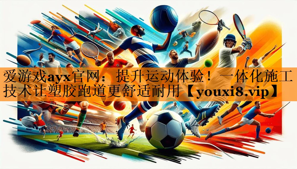 爱游戏ayx官网：提升运动体验！一体化施工技术让塑胶跑道更舒适耐用