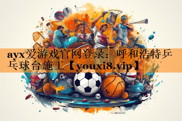 ayx爱游戏官网登录：呼和浩特乒乓球台施工