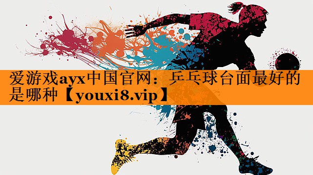 爱游戏ayx中国官网：乒乓球台面最好的是哪种