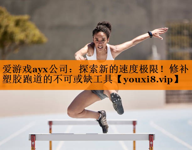 爱游戏ayx公司：探索新的速度极限！修补塑胶跑道的不可或缺工具