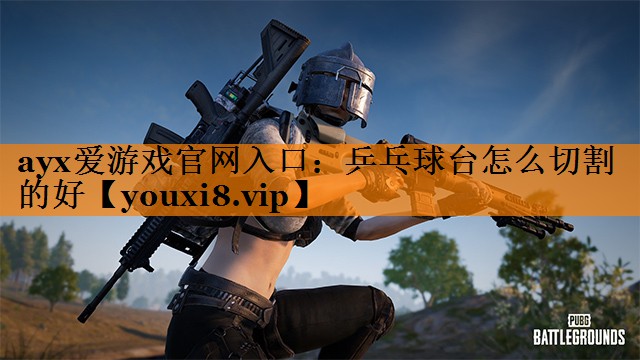 ayx爱游戏官网入口：乒乓球台怎么切割的好