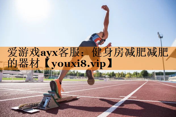 爱游戏ayx客服：健身房减肥减肥的器材