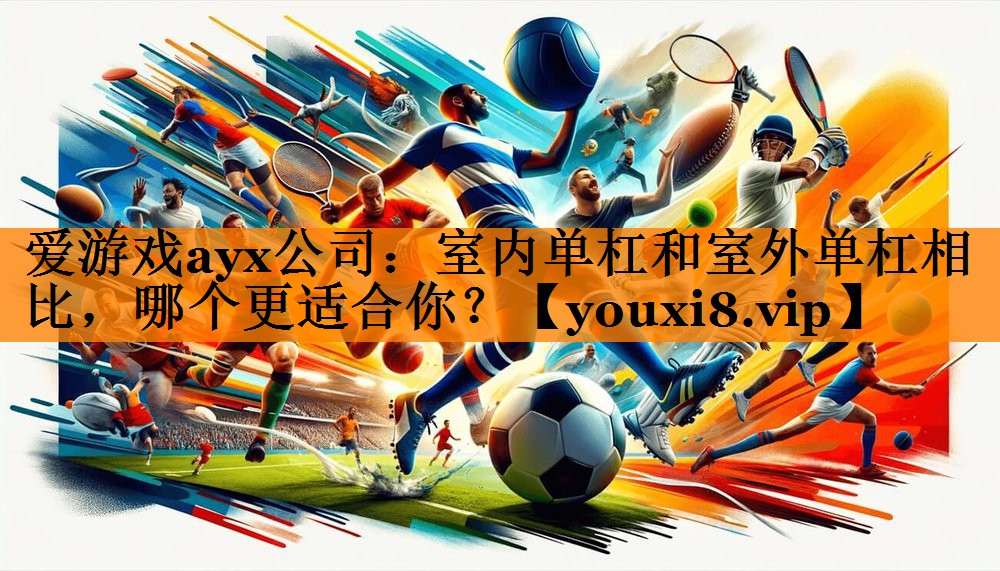 爱游戏ayx公司：室内单杠和室外单杠相比，哪个更适合你？