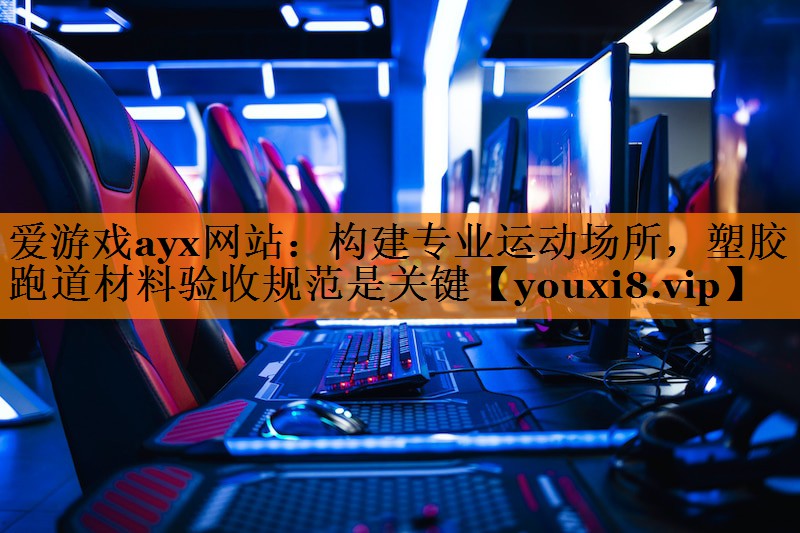 爱游戏ayx网站：构建专业运动场所，塑胶跑道材料验收规范是关键