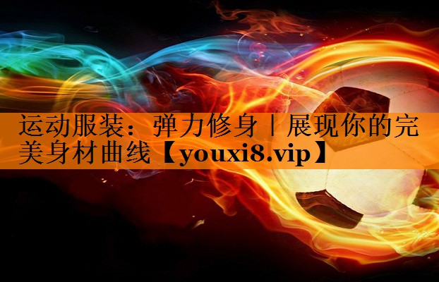 运动服装：弹力修身｜展现你的完美身材曲线