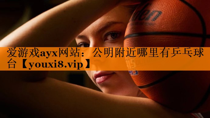 爱游戏ayx网站：公明附近哪里有乒乓球台