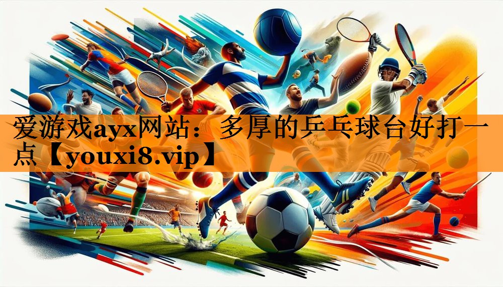 爱游戏ayx网站：多厚的乒乓球台好打一点