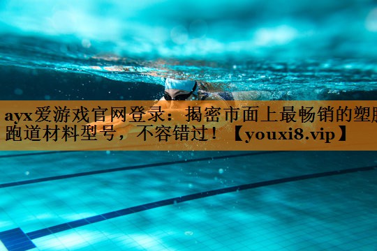 ayx爱游戏官网登录：揭密市面上最畅销的塑胶跑道材料型号，不容错过！