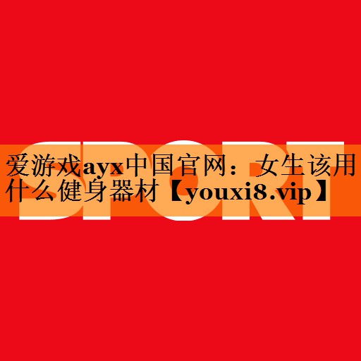 爱游戏ayx中国官网：女生该用什么健身器材