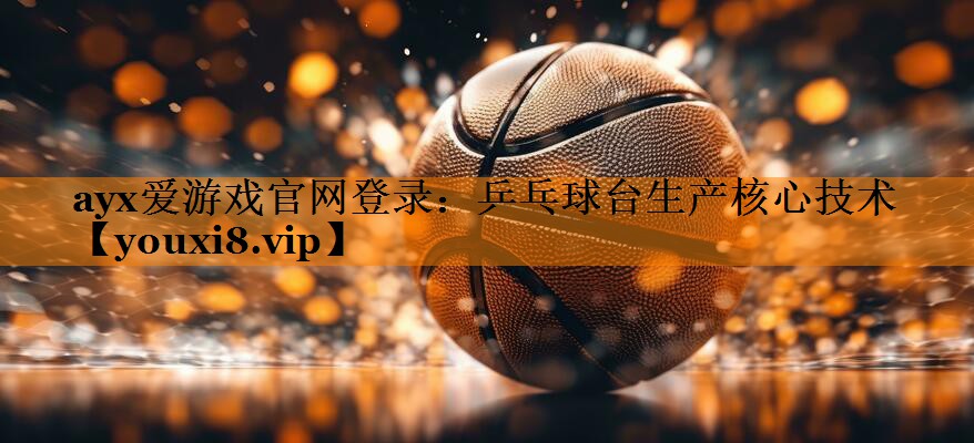 ayx爱游戏官网登录：乒乓球台生产核心技术