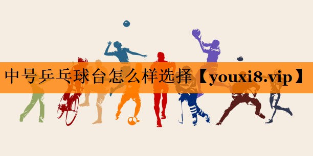 中号乒乓球台怎么样选择 中号乒乓球台怎么样选择