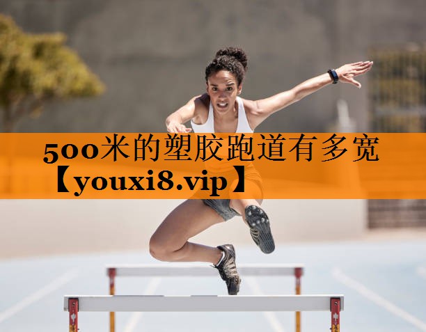 500米的塑胶跑道有多宽 500米的塑胶跑道有多宽