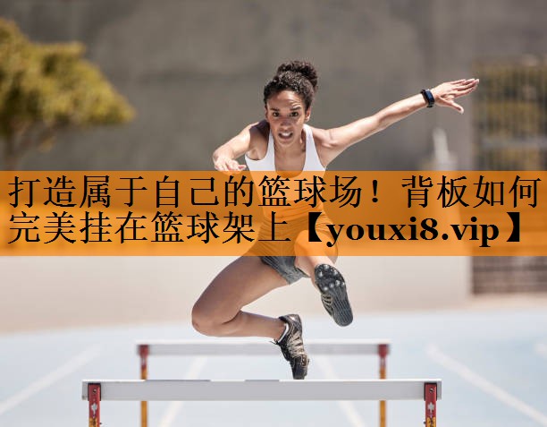 打造属于自己的篮球场!背板如何完美挂在篮球架上 打造属于自己的篮球场!背板如何完美挂在篮球架上