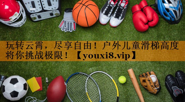 玩转云霄,尽享自由!户外儿童滑梯高度将你挑战极限! 玩转云霄,尽享自由!户外儿童滑梯高度将你挑战极限!