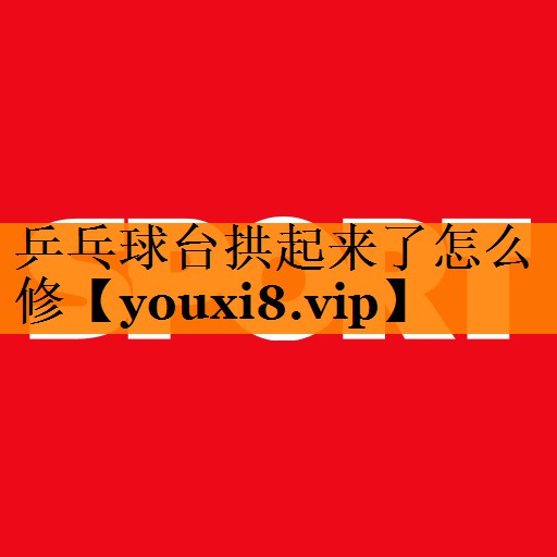 乒乓球台拱起来了怎么修 乒乓球台拱起来了怎么修