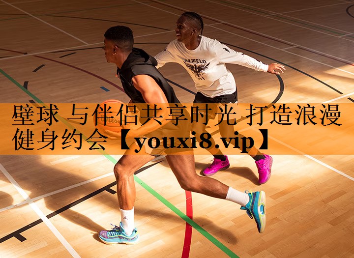 壁球 与伴侣共享时光 打造浪漫健身约会 壁球 与伴侣共享时光 打造浪漫健身约会