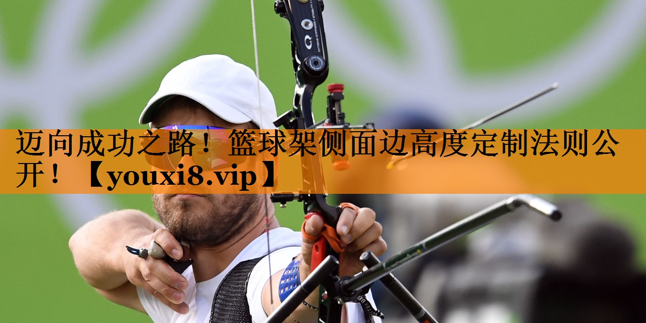 迈向成功之路!篮球架侧面边高度定制法则公开! 迈向成功之路!篮球架侧面边高度定制法则公开!