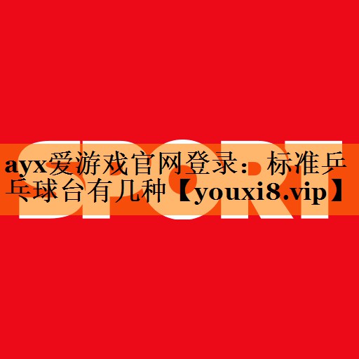 ayx爱游戏官网登录：标准乒乓球台有几种