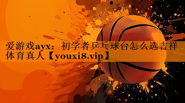 爱游戏ayx：初学者乒乓球台怎么选吉祥体育真人